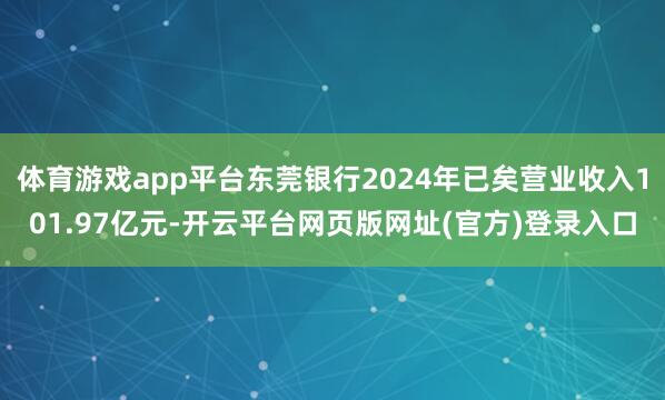 体育游戏app平台东莞银行2024年已矣营业收入101.97亿元-开云平台网页版网址(官方)登录入口