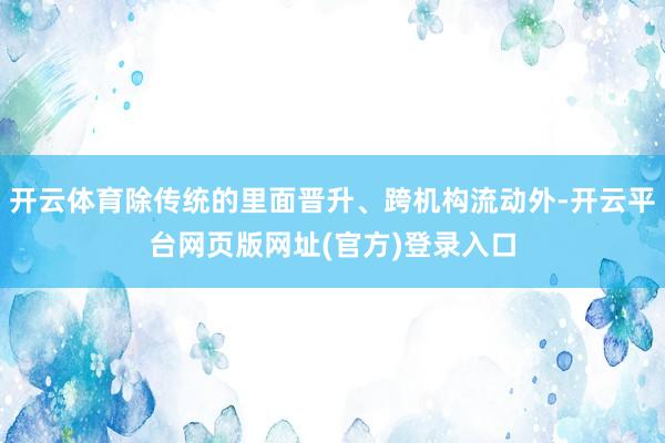 开云体育除传统的里面晋升、跨机构流动外-开云平台网页版网址(官方)登录入口