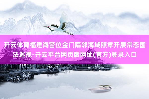 开云体育福建海警位金门隔邻海域照章开展常态国法巡视-开云平台网页版网址(官方)登录入口