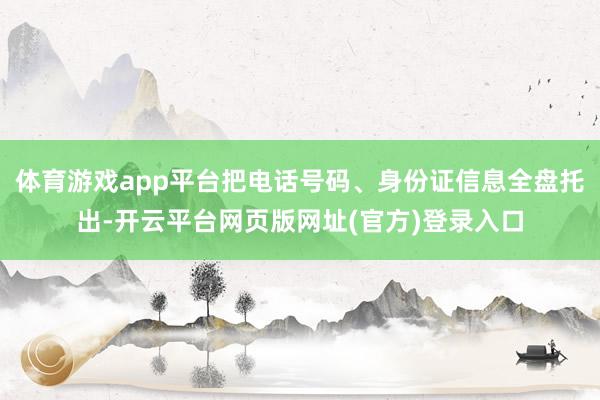 体育游戏app平台把电话号码、身份证信息全盘托出-开云平台网页版网址(官方)登录入口