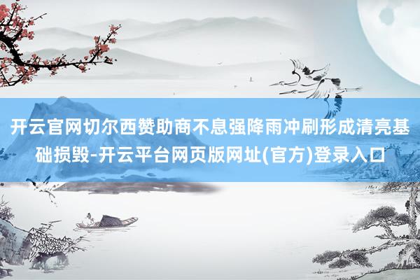 开云官网切尔西赞助商不息强降雨冲刷形成清亮基础损毁-开云平台网页版网址(官方)登录入口