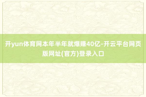 开yun体育网本年半年就爆赚40亿-开云平台网页版网址(官方)登录入口