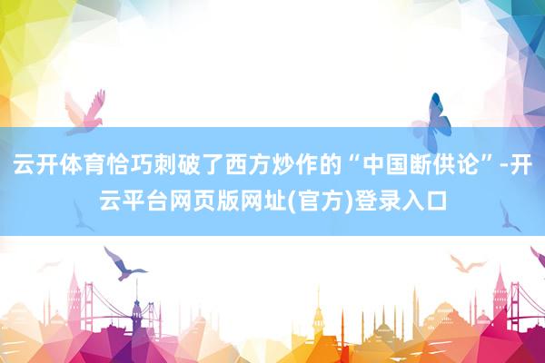 云开体育恰巧刺破了西方炒作的“中国断供论”-开云平台网页版网址(官方)登录入口