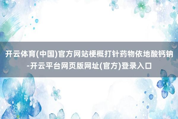 开云体育(中国)官方网站梗概打针药物依地酸钙钠-开云平台网页版网址(官方)登录入口