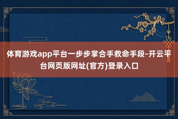 体育游戏app平台一步步掌合手救命手段-开云平台网页版网址(官方)登录入口