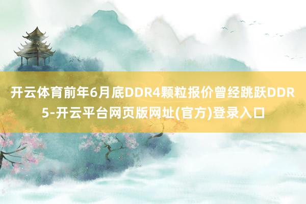 开云体育前年6月底DDR4颗粒报价曾经跳跃DDR5-开云平台网页版网址(官方)登录入口