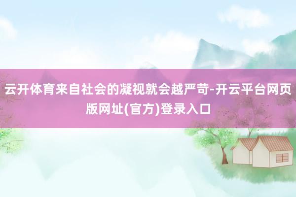 云开体育来自社会的凝视就会越严苛-开云平台网页版网址(官方)登录入口