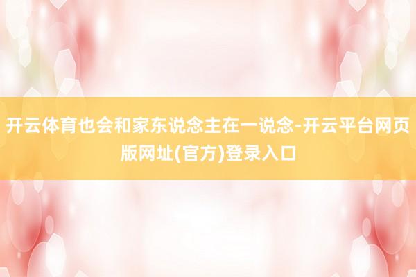 开云体育也会和家东说念主在一说念-开云平台网页版网址(官方)登录入口