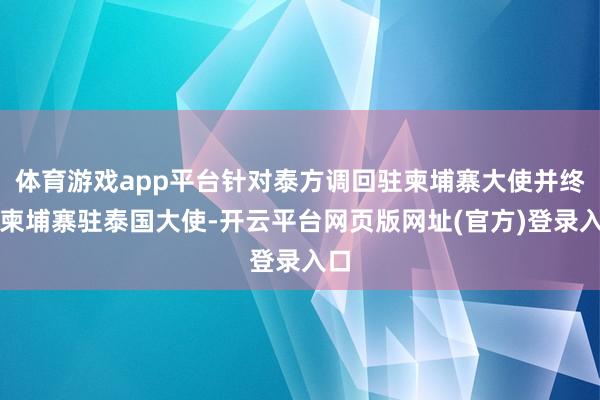 体育游戏app平台针对泰方调回驻柬埔寨大使并终结柬埔寨驻泰国大使-开云平台网页版网址(官方)登录入口