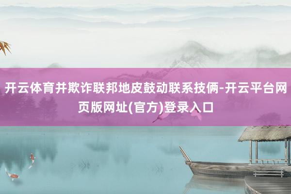 开云体育并欺诈联邦地皮鼓动联系技俩-开云平台网页版网址(官方)登录入口