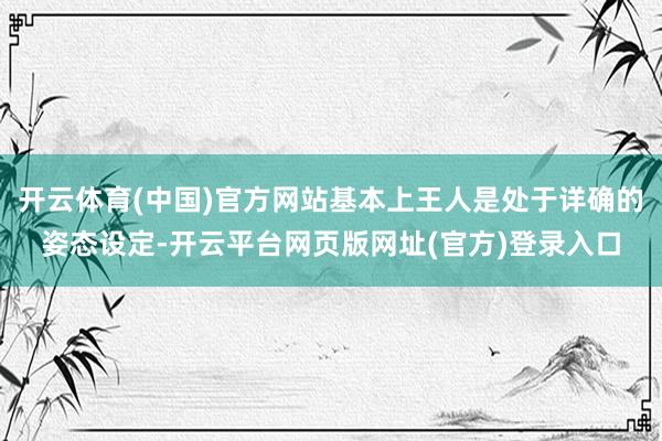 开云体育(中国)官方网站基本上王人是处于详确的姿态设定-开云平台网页版网址(官方)登录入口