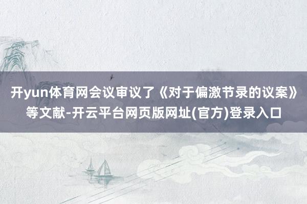 开yun体育网会议审议了《对于偏激节录的议案》等文献-开云平台网页版网址(官方)登录入口