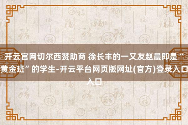 开云官网切尔西赞助商 徐长丰的一又友赵晨即是“黄金班”的学生-开云平台网页版网址(官方)登录入口