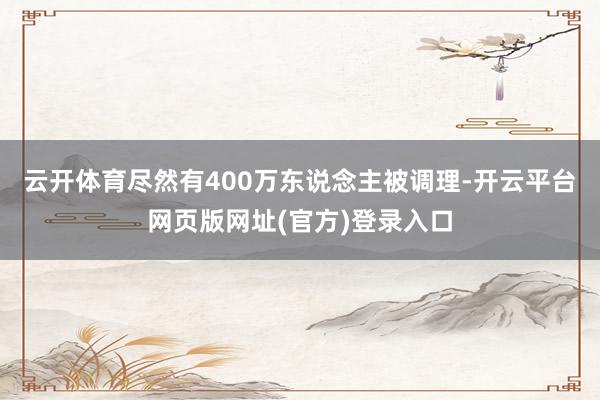 云开体育尽然有400万东说念主被调理-开云平台网页版网址(官方)登录入口