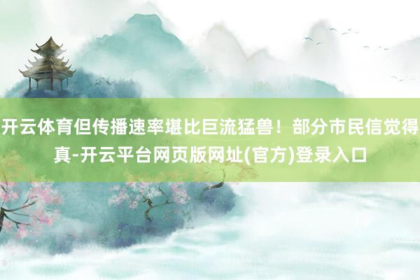 开云体育但传播速率堪比巨流猛兽！部分市民信觉得真-开云平台网页版网址(官方)登录入口