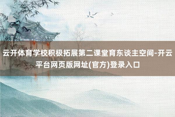 云开体育学校积极拓展第二课堂育东谈主空间-开云平台网页版网址(官方)登录入口