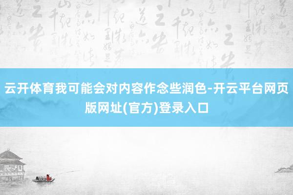 云开体育我可能会对内容作念些润色-开云平台网页版网址(官方)登录入口