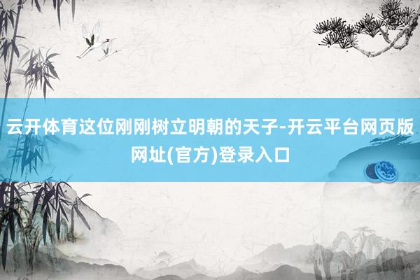云开体育这位刚刚树立明朝的天子-开云平台网页版网址(官方)登录入口