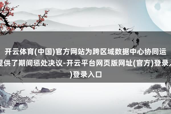 开云体育(中国)官方网站为跨区域数据中心协同运作提供了期间惩处决议-开云平台网页版网址(官方)登录入口