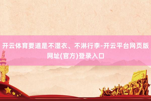 开云体育要道是不湿衣、不淋行李-开云平台网页版网址(官方)登录入口