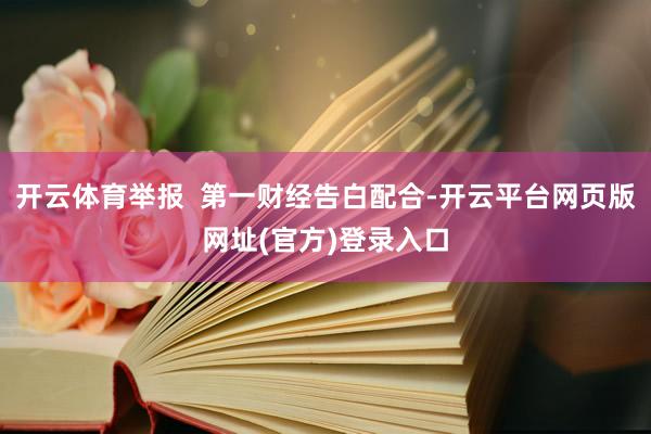 开云体育举报  第一财经告白配合-开云平台网页版网址(官方)登录入口