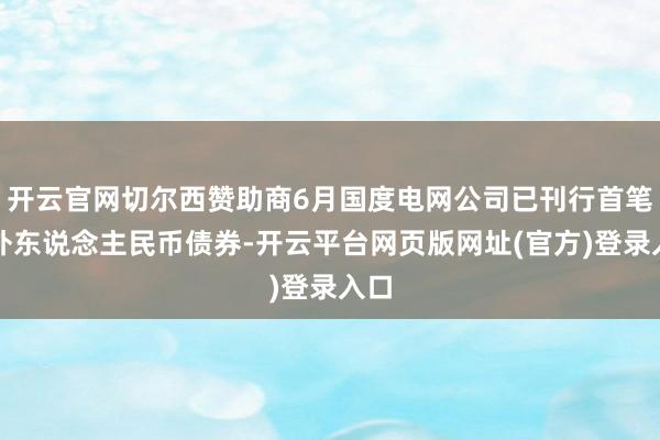 开云官网切尔西赞助商6月国度电网公司已刊行首笔境外东说念主民币债券-开云平台网页版网址(官方)登录入口