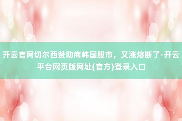 开云官网切尔西赞助商韩国股市，又涨熔断了-开云平台网页版网址(官方)登录入口
