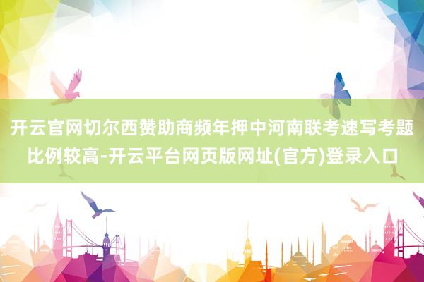 开云官网切尔西赞助商频年押中河南联考速写考题比例较高-开云平台网页版网址(官方)登录入口