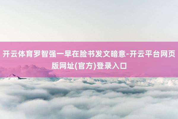 开云体育罗智强一早在脸书发文暗意-开云平台网页版网址(官方)登录入口