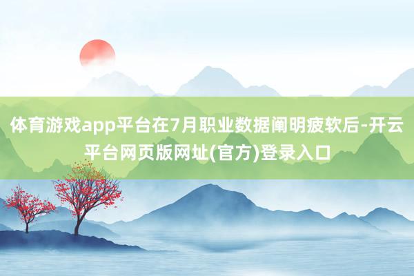 体育游戏app平台在7月职业数据阐明疲软后-开云平台网页版网址(官方)登录入口