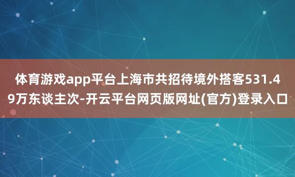 体育游戏app平台上海市共招待境外搭客531.49万东谈主次-开云平台网页版网址(官方)登录入口