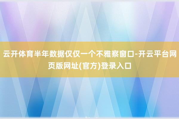 云开体育半年数据仅仅一个不雅察窗口-开云平台网页版网址(官方)登录入口