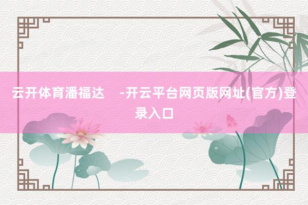 云开体育潘福达    -开云平台网页版网址(官方)登录入口