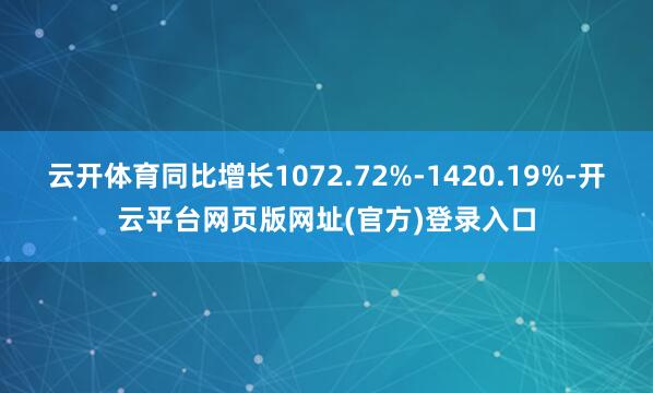 云开体育同比增长1072.72%-1420.19%-开云平台网页版网址(官方)登录入口