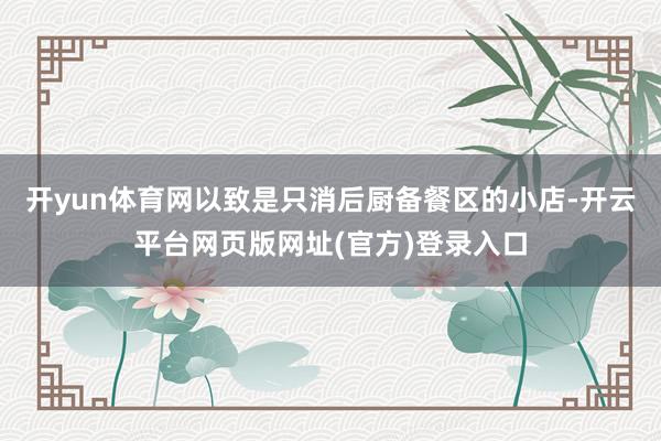 开yun体育网以致是只消后厨备餐区的小店-开云平台网页版网址(官方)登录入口