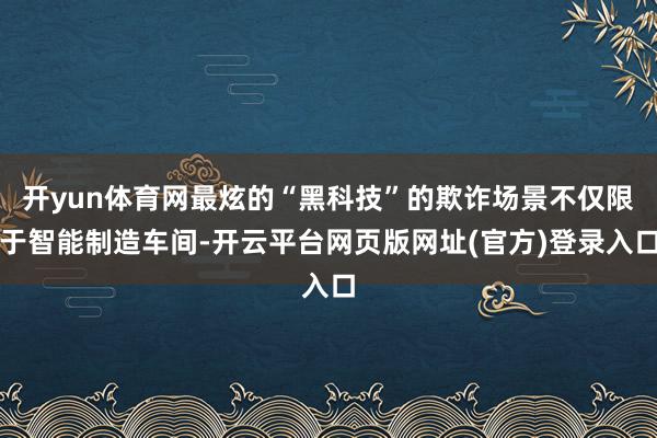 开yun体育网最炫的“黑科技”的欺诈场景不仅限于智能制造车间-开云平台网页版网址(官方)登录入口