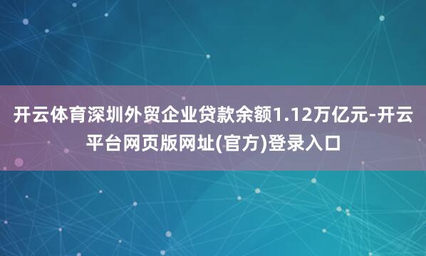 开云体育深圳外贸企业贷款余额1.12万亿元-开云平台网页版网址(官方)登录入口