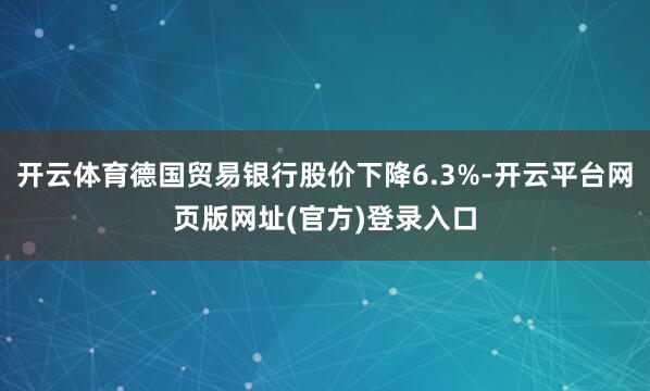 开云体育德国贸易银行股价下降6.3%-开云平台网页版网址(官方)登录入口