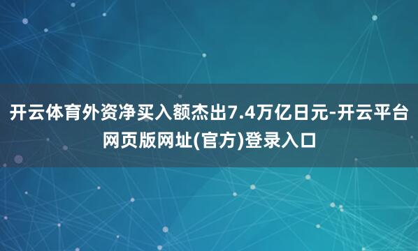 开云体育外资净买入额杰出7.4万亿日元-开云平台网页版网址(官方)登录入口
