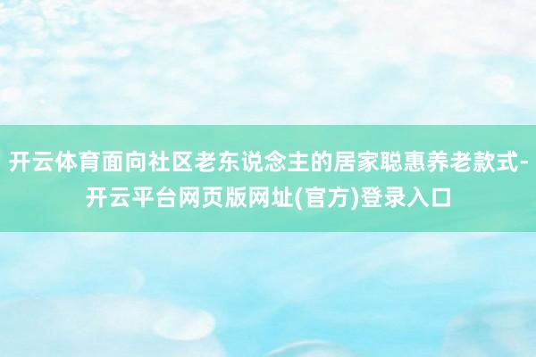 开云体育面向社区老东说念主的居家聪惠养老款式-开云平台网页版网址(官方)登录入口