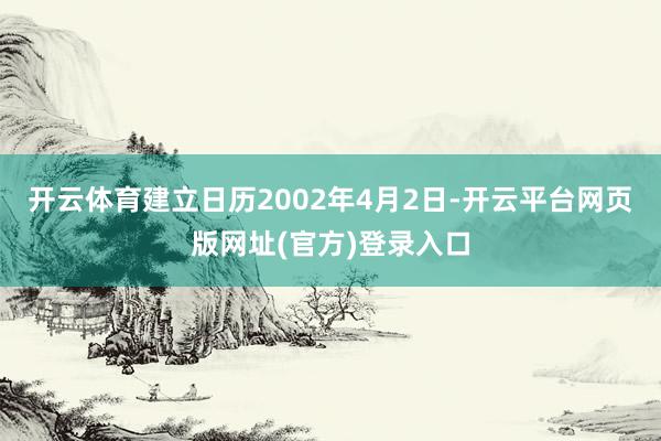 开云体育建立日历2002年4月2日-开云平台网页版网址(官方)登录入口
