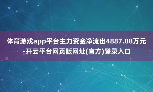 体育游戏app平台主力资金净流出4887.88万元-开云平台网页版网址(官方)登录入口