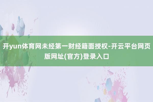 开yun体育网未经第一财经籍面授权-开云平台网页版网址(官方)登录入口