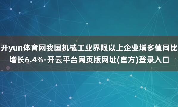 开yun体育网我国机械工业界限以上企业增多值同比增长6.4%-开云平台网页版网址(官方)登录入口