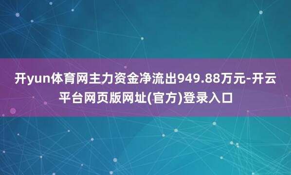 开yun体育网主力资金净流出949.88万元-开云平台网页版网址(官方)登录入口