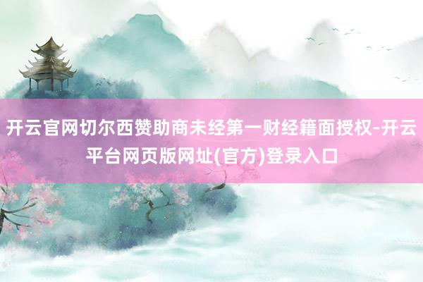 开云官网切尔西赞助商未经第一财经籍面授权-开云平台网页版网址(官方)登录入口