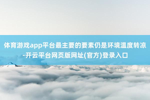 体育游戏app平台最主要的要素仍是环境温度转凉-开云平台网页版网址(官方)登录入口