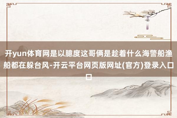 开yun体育网是以臆度这哥俩是趁着什么海警船渔船都在躲台风-开云平台网页版网址(官方)登录入口