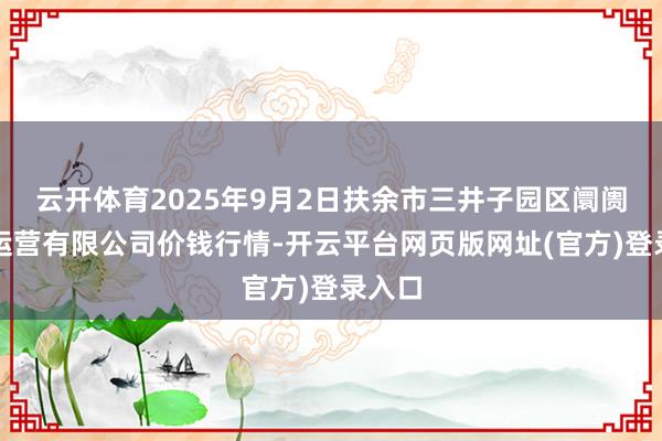 云开体育2025年9月2日扶余市三井子园区阛阓建造运营有限公司价钱行情-开云平台网页版网址(官方)登录入口