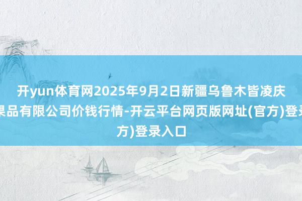 开yun体育网2025年9月2日新疆乌鲁木皆凌庆蔬菜果品有限公司价钱行情-开云平台网页版网址(官方)登录入口
